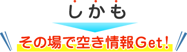 しかもその場で空き情報Get！