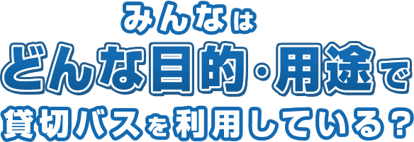 みんなはどんな目的・用途で貸切バスを利用している?
