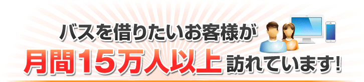 バスを借りたいお客様が月間15万人以上訪れています！