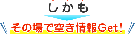 しかもその場で空き情報Get！