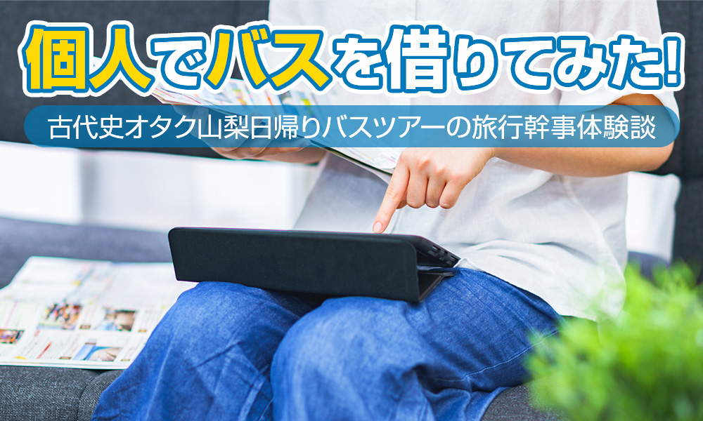 個人でバスを借りる！古代史オタク山梨日帰りバスツアーの旅行幹事体験談