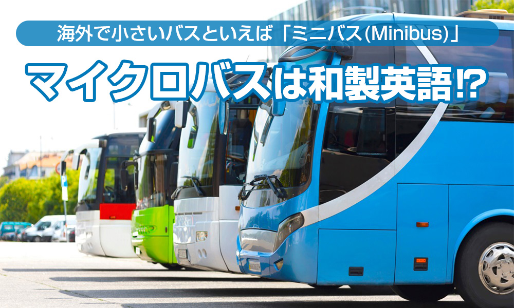 海外で小さいバスといえば「ミニバス（Minibus）」、日本の「マイクロバス」は和製英語！？