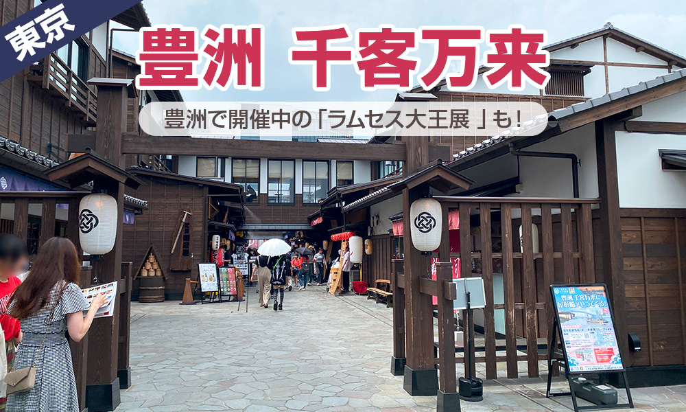 日帰り東京観光でバス駐車場完備の「豊洲 千客万来」へ。「ラムセス大王展」は9月7日（日）まで